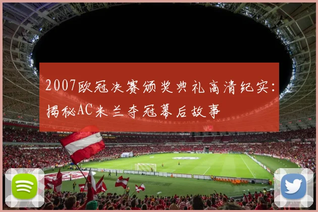 2007欧冠决赛颁奖典礼高清纪实：揭秘AC米兰夺冠幕后故事