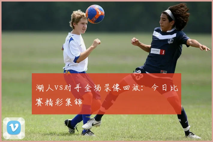 湖人vs对手全场录像回放：今日比赛精彩集锦