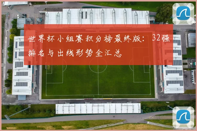 世界杯小组赛积分榜最终版：32强排名与出线形势全汇总
