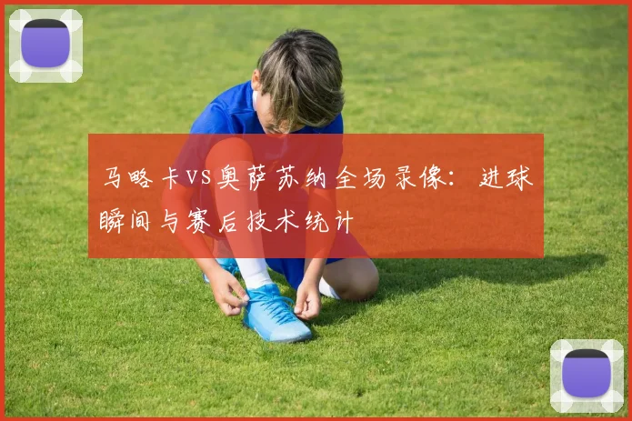 马略卡vs奥萨苏纳全场录像：进球瞬间与赛后技术统计