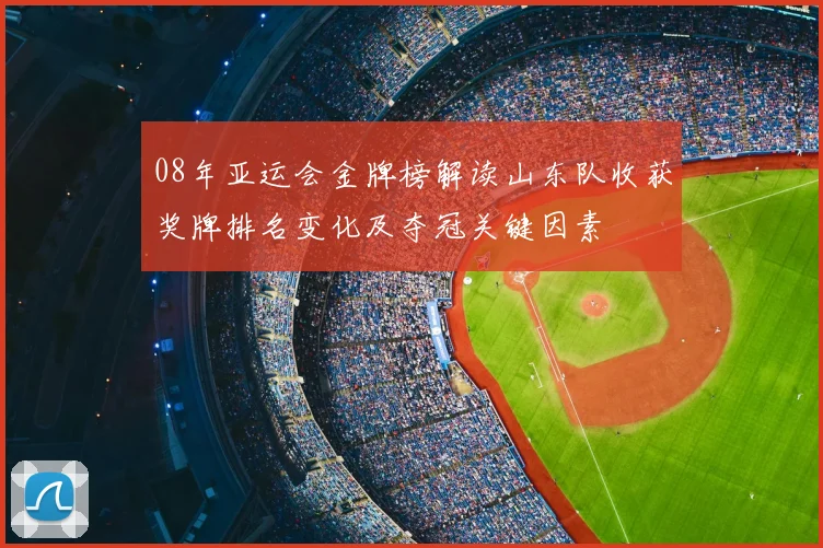 08年亚运会金牌榜解读山东队收获奖牌排名变化及夺冠关键因素