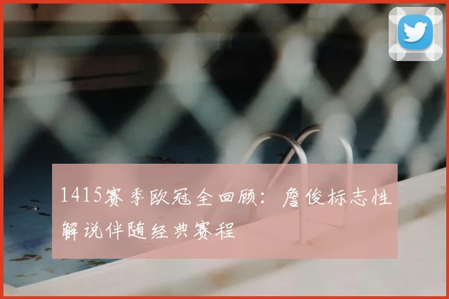 1415赛季欧冠全回顾：詹俊标志性解说伴随经典赛程