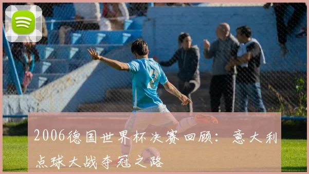 2006德国世界杯决赛回顾：意大利点球大战夺冠之路