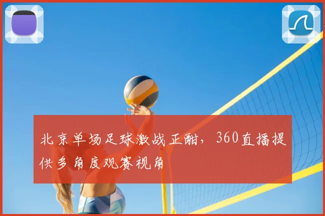 北京单场足球激战正酣，360直播提供多角度观赛视角