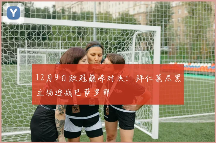 12月9日欧冠巅峰对决：拜仁慕尼黑主场迎战巴萨罗那