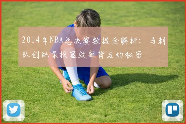 2014年NBA总决赛数据全解析：马刺队创纪录投篮效率背后的秘密