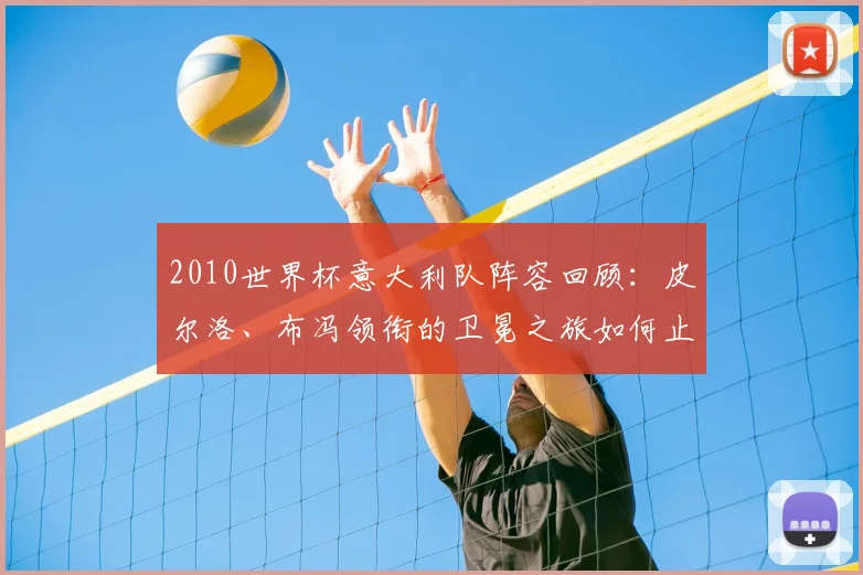 2010世界杯意大利队阵容回顾：皮尔洛、布冯领衔的卫冕之旅如何止步小组赛