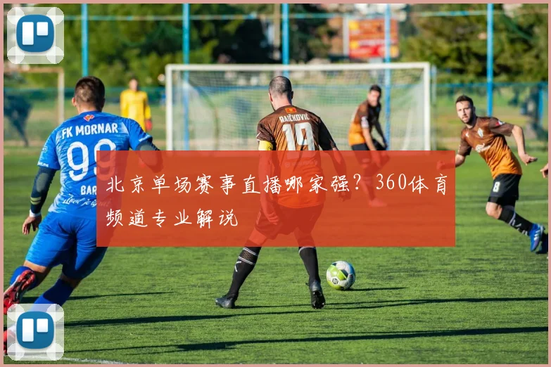 北京单场赛事直播哪家强？360体育频道专业解说