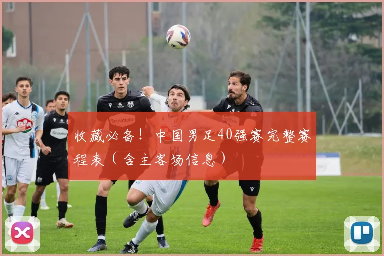 收藏必备!中国男足40强赛完整赛程表(含主客场信息)