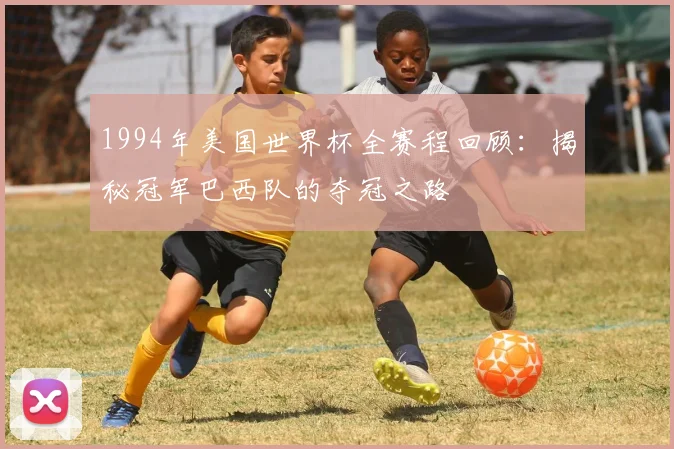 1994年美国世界杯全赛程回顾：揭秘冠军巴西队的夺冠之路