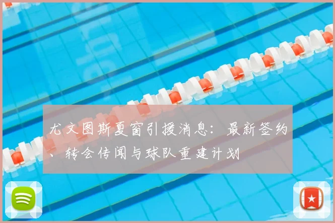 尤文图斯夏窗引援消息：最新签约、转会传闻与球队重建计划